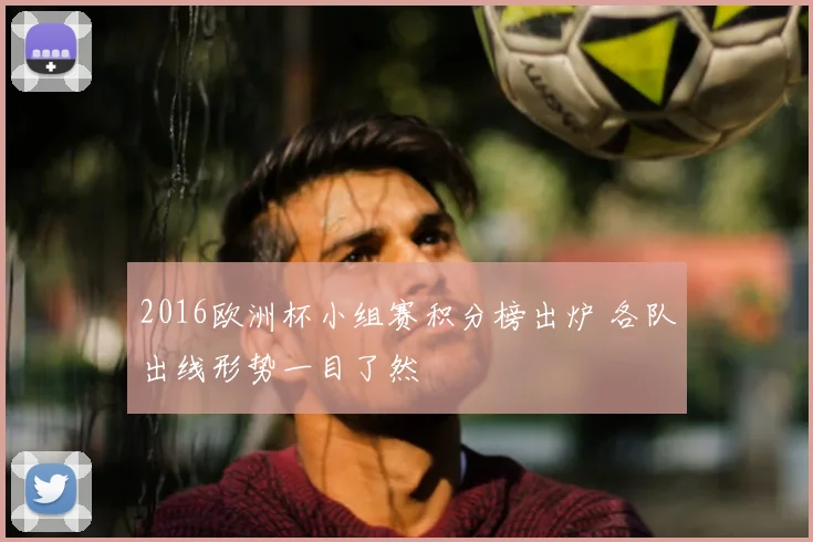 2016欧洲杯小组赛积分榜出炉 各队出线形势一目了然