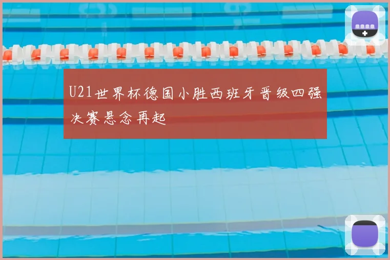 U21世界杯德国小胜西班牙晋级四强决赛悬念再起