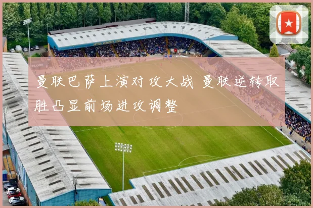 曼联巴萨上演对攻大战 曼联逆转取胜凸显前场进攻调整