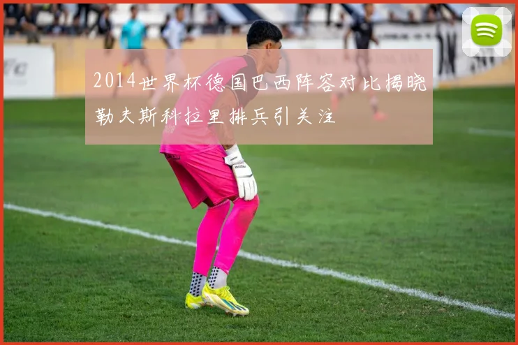 2014世界杯德国巴西阵容对比揭晓勒夫斯科拉里排兵引关注