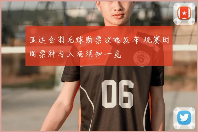 亚运会羽毛球购票攻略发布 观赛时间票种与入场须知一览