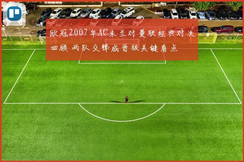 欧冠2007年AC米兰对曼联经典对决回顾 两队交锋成晋级关键看点