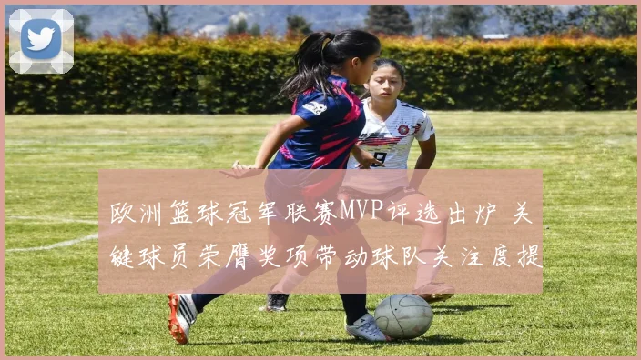 欧洲篮球冠军联赛MVP评选出炉 关键球员荣膺奖项带动球队关注度提升