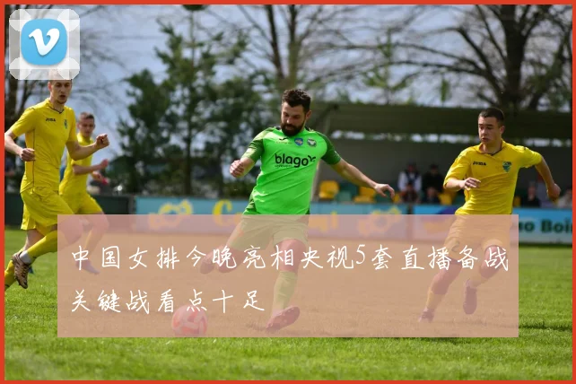 中国女排今晚亮相央视5套直播备战关键战看点十足