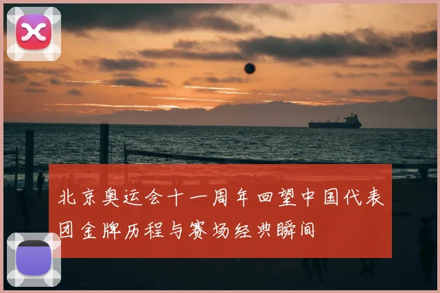 北京奥运会十一周年回望中国代表团金牌历程与赛场经典瞬间