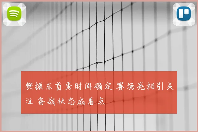 樊振东首秀时间确定 赛场亮相引关注 备战状态成看点