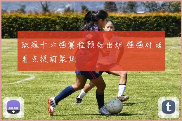 欧冠十六强赛程预告出炉 强强对话看点提前聚焦