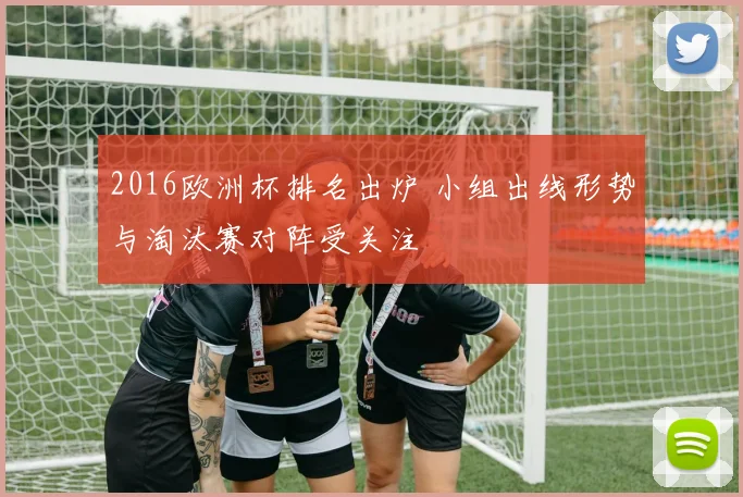 2016欧洲杯排名出炉 小组出线形势与淘汰赛对阵受关注