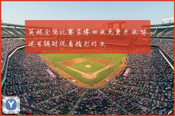 英超全场比赛录像回放免费开放 球迷可随时观看精彩对决