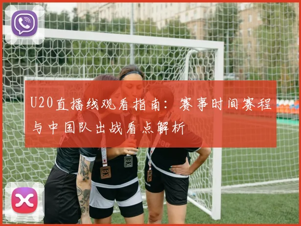 U20直播线观看指南:赛事时间赛程与中国队出战看点解析