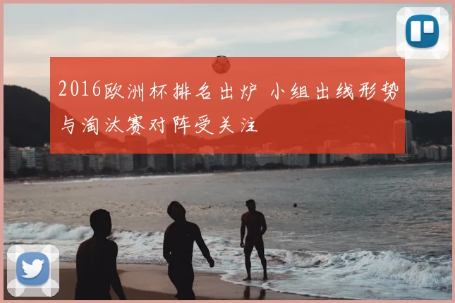 2016欧洲杯排名出炉 小组出线形势与淘汰赛对阵受关注
