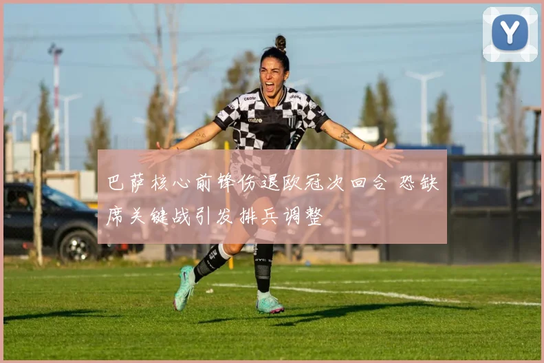 巴萨核心前锋伤退欧冠次回合 恐缺席关键战引发排兵调整