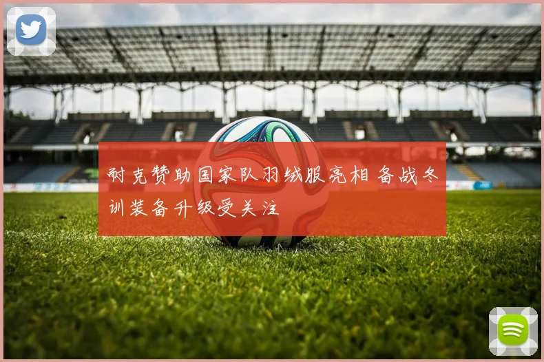 耐克赞助国家队羽绒服亮相 备战冬训装备升级受关注