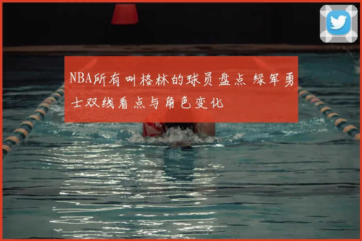 NBA所有叫格林的球员盘点 绿军勇士双线看点与角色变化