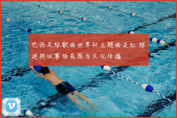 巴西足球歌曲世界杯主题曲走红 球迷热议赛场氛围与文化传播