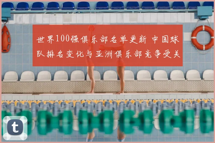 世界100强俱乐部名单更新 中国球队排名变化与亚洲俱乐部竞争受关注
