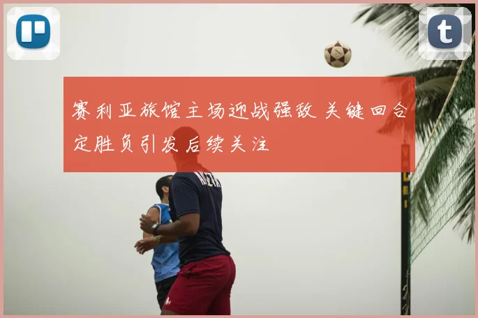 赛利亚旅馆主场迎战强敌 关键回合定胜负引发后续关注