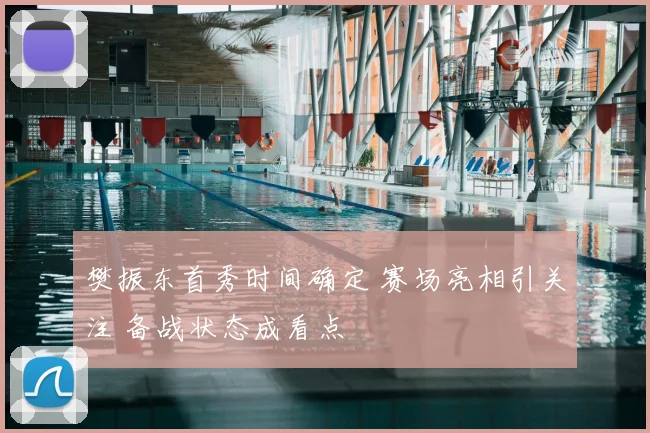 樊振东首秀时间确定 赛场亮相引关注 备战状态成看点