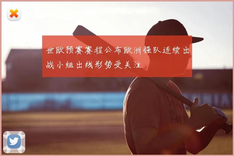 世欧预赛赛程公布欧洲强队连续出战小组出线形势受关注