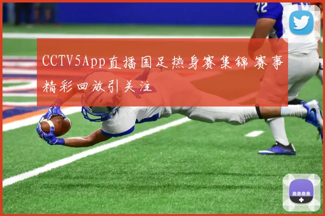 CCTV5App直播国足热身赛集锦 赛事精彩回放引关注