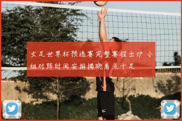 女足世界杯预选赛完整赛程出炉 小组对阵时间安排揭晓看点十足