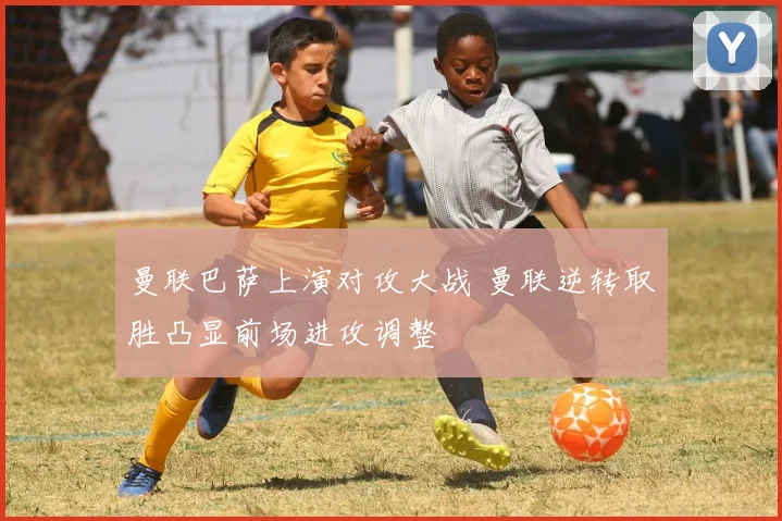 曼联巴萨上演对攻大战 曼联逆转取胜凸显前场进攻调整