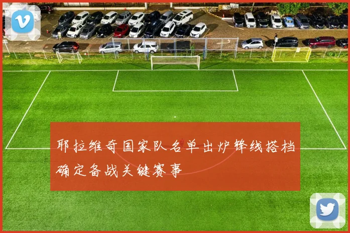 耶拉维奇国家队名单出炉锋线搭档确定备战关键赛事