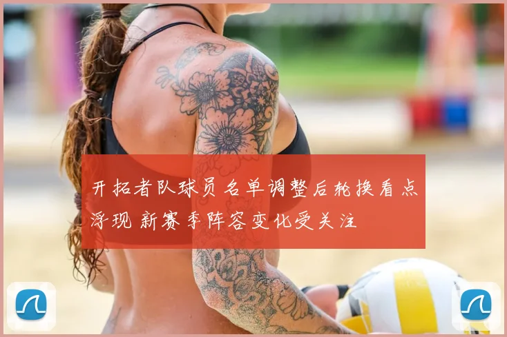 开拓者队球员名单调整后轮换看点浮现 新赛季阵容变化受关注