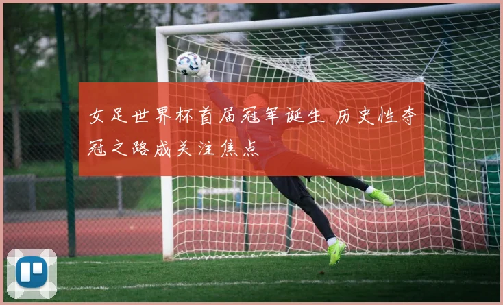 女足世界杯首届冠军诞生 历史性夺冠之路成关注焦点