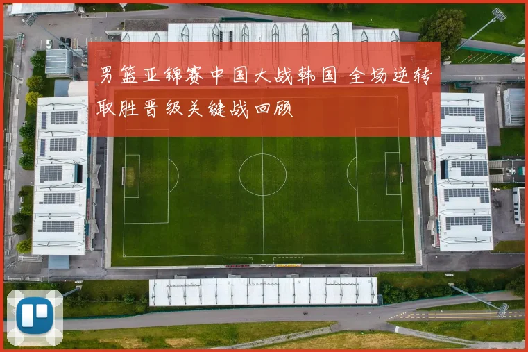 男篮亚锦赛中国大战韩国 全场逆转取胜晋级关键战回顾