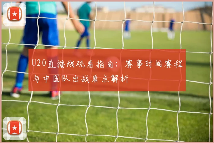 U20直播线观看指南:赛事时间赛程与中国队出战看点解析