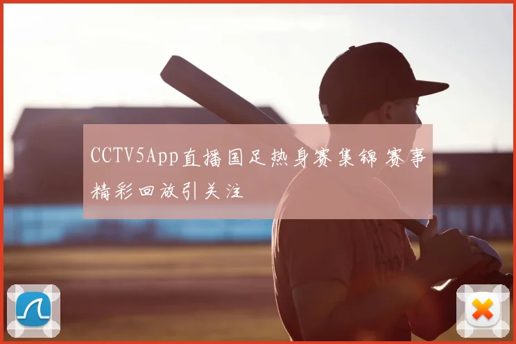 CCTV5App直播国足热身赛集锦 赛事精彩回放引关注