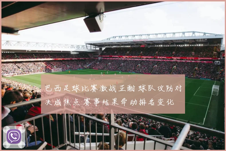 巴西足球比赛激战正酣 球队攻防对决成焦点 赛事结果牵动排名变化