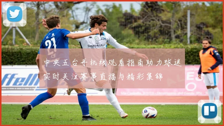 中央五台手机线观看指南助力球迷实时关注赛事直播与精彩集锦