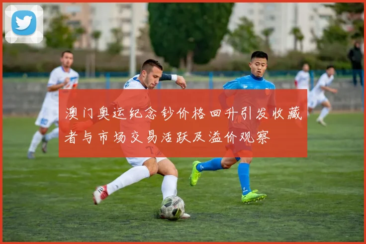 澳门奥运纪念钞价格回升引发收藏者与市场交易活跃及溢价观察