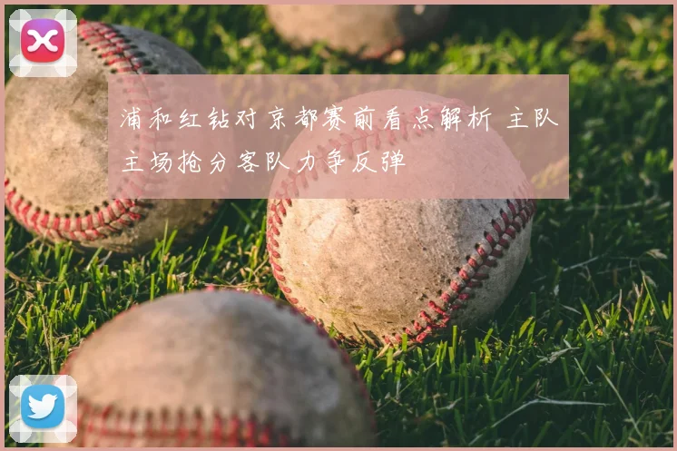 浦和红钻对京都赛前看点解析 主队主场抢分客队力争反弹