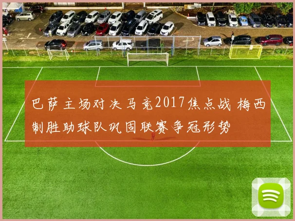 巴萨主场对决马竞2017焦点战 梅西制胜助球队巩固联赛争冠形势