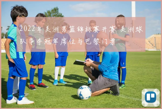 2022年美洲男篮锦标赛开赛 美洲球队争夺冠军席位与巴黎门票