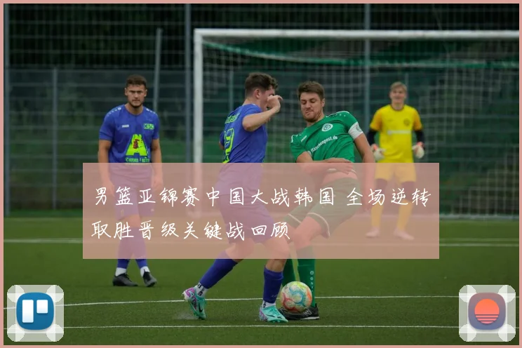 男篮亚锦赛中国大战韩国 全场逆转取胜晋级关键战回顾