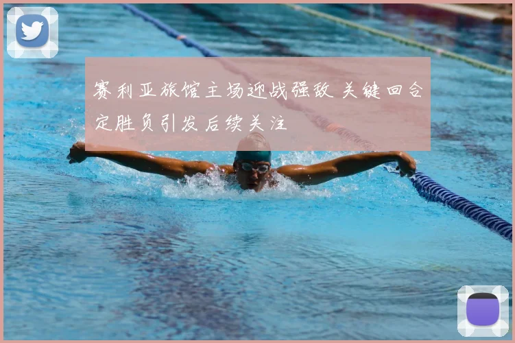 赛利亚旅馆主场迎战强敌 关键回合定胜负引发后续关注