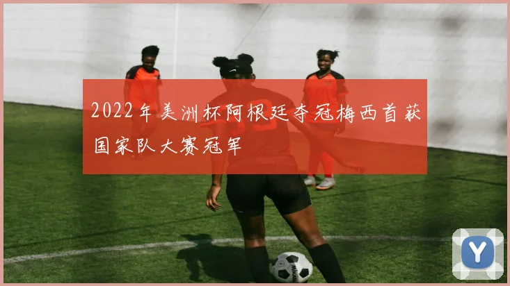 2022年美洲杯阿根廷夺冠梅西首获国家队大赛冠军
