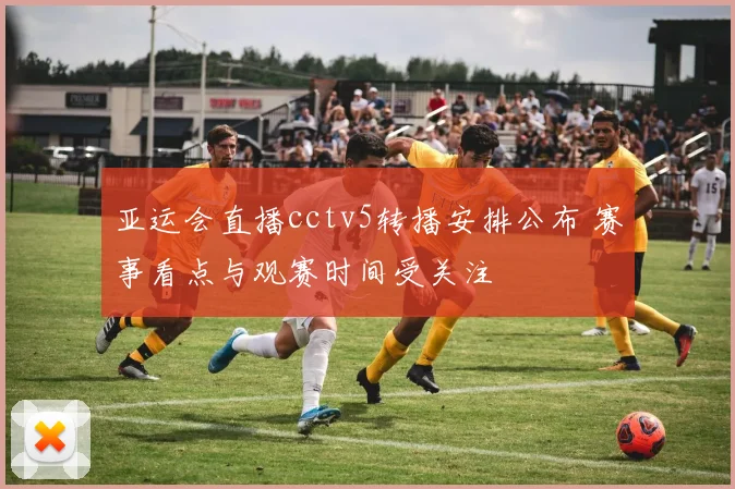 亚运会直播cctv5转播安排公布 赛事看点与观赛时间受关注