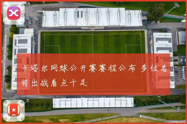 卡塔尔网球公开赛赛程公布 多位名将出战看点十足