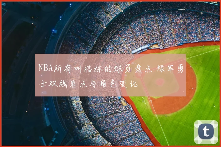 NBA所有叫格林的球员盘点 绿军勇士双线看点与角色变化