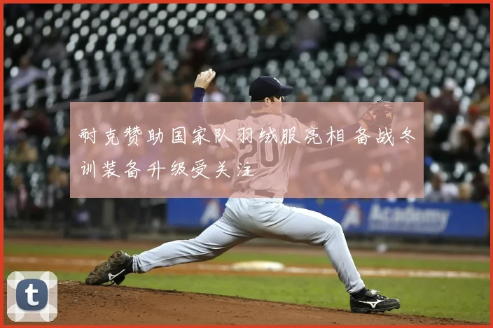 耐克赞助国家队羽绒服亮相 备战冬训装备升级受关注