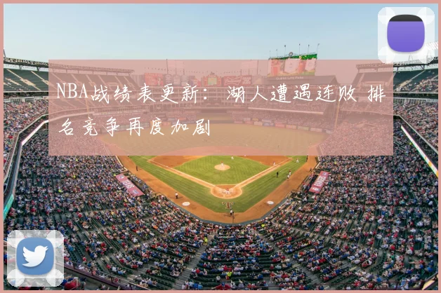 NBA战绩表更新:湖人遭遇连败 排名竞争再度加剧