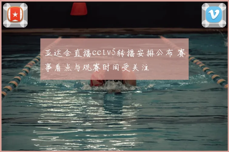 亚运会直播cctv5转播安排公布 赛事看点与观赛时间受关注