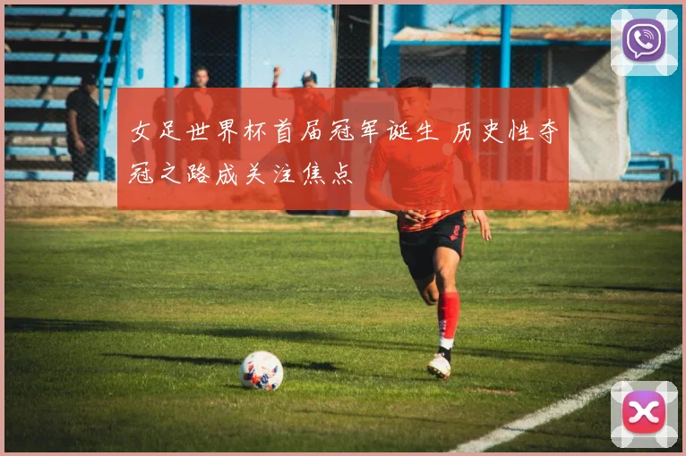 女足世界杯首届冠军诞生 历史性夺冠之路成关注焦点