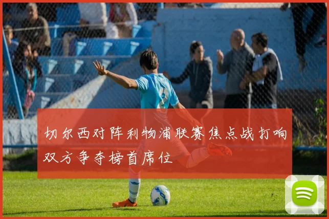 切尔西对阵利物浦联赛焦点战打响双方争夺榜首席位