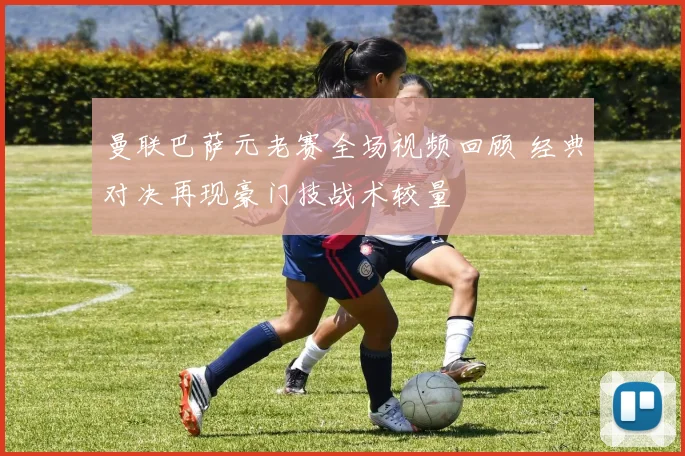 曼联巴萨元老赛全场视频回顾 经典对决再现豪门技战术较量